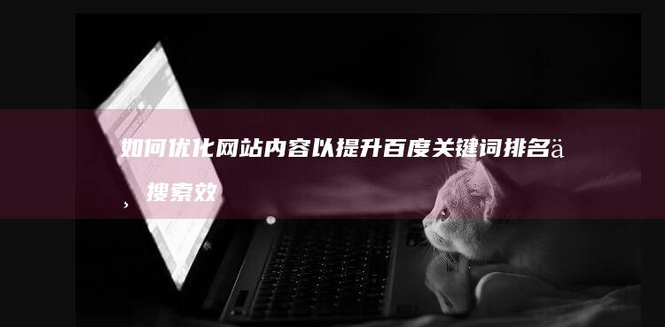 如何优化网站内容以提升百度关键词排名与搜索效果？